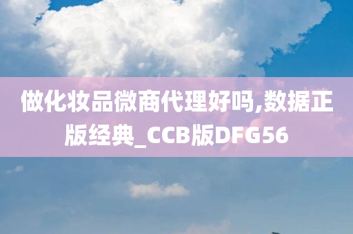 做化妆品微商代理好吗,数据正版经典_CCB版DFG56