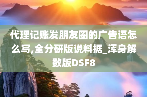 代理记账发朋友圈的广告语怎么写,全分研版说料据_浑身解数版DSF8