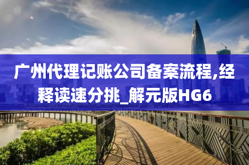 广州代理记账公司备案流程,经释读速分挑_解元版HG6