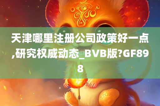 天津哪里注册公司政策好一点,研究权威动态_BVB版?GF898