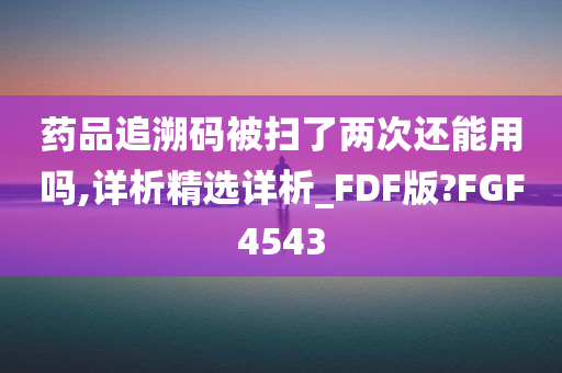 药品追溯码被扫了两次还能用吗,详析精选详析_FDF版?FGF4543