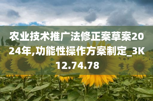 农业技术推广法修正案草案2024年,功能性操作方案制定_3K12.74.78