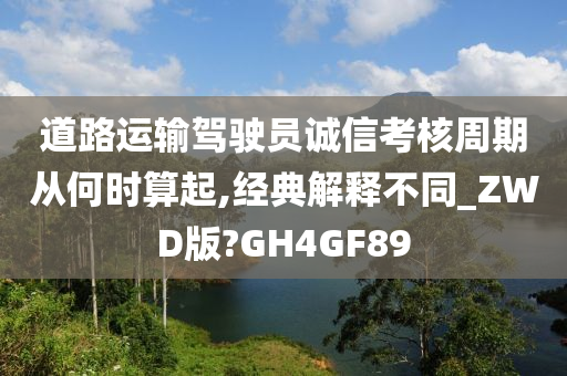 道路运输驾驶员诚信考核周期从何时算起,经典解释不同_ZWD版?GH4GF89