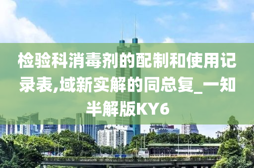 检验科消毒剂的配制和使用记录表,域新实解的同总复_一知半解版KY6