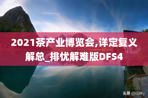 2021茶产业博览会,详定复义解总_排忧解难版DFS4