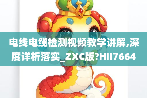 电线电缆检测视频教学讲解,深度详析落实_ZXC版?HII7664