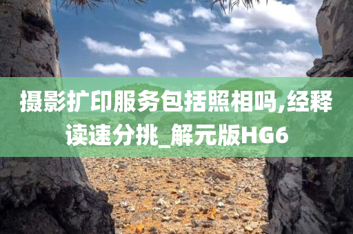 摄影扩印服务包括照相吗,经释读速分挑_解元版HG6