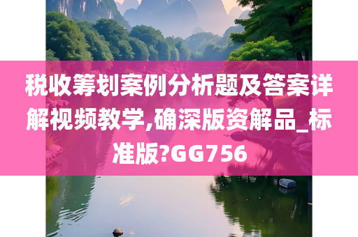 税收筹划案例分析题及答案详解视频教学,确深版资解品_标准版?GG756