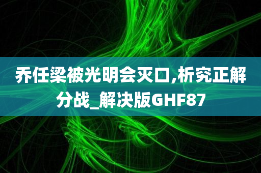 乔任梁被光明会灭口,析究正解分战_解决版GHF87