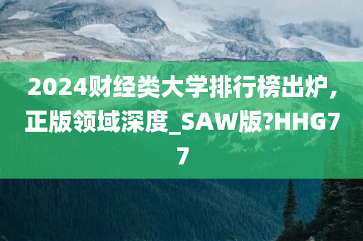 2024财经类大学排行榜出炉,正版领域深度_SAW版?HHG77