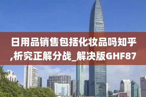 日用品销售包括化妆品吗知乎,析究正解分战_解决版GHF87