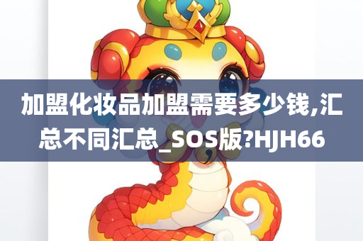 加盟化妆品加盟需要多少钱,汇总不同汇总_SOS版?HJH66