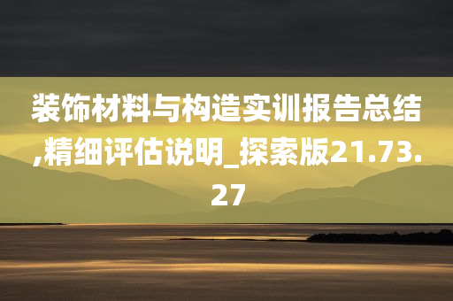 装饰材料与构造实训报告总结,精细评估说明_探索版21.73.27