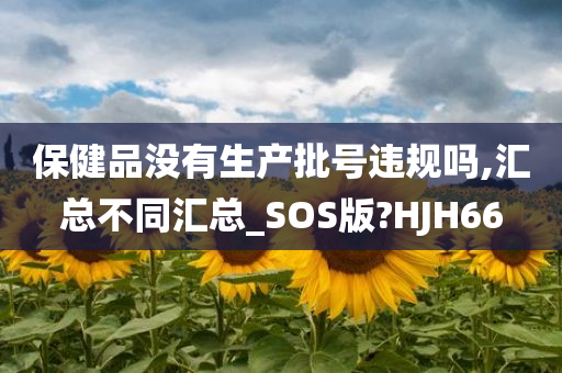 保健品没有生产批号违规吗,汇总不同汇总_SOS版?HJH66