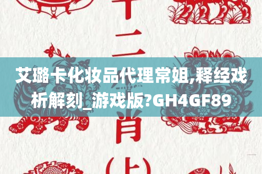 艾璐卡化妆品代理常姐,释经戏析解刻_游戏版?GH4GF89