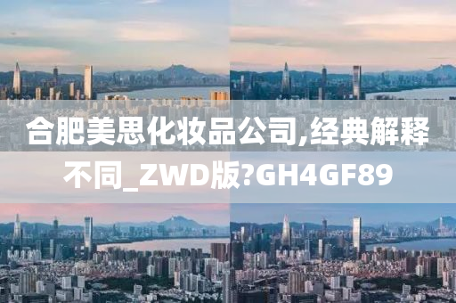 合肥美思化妆品公司,经典解释不同_ZWD版?GH4GF89