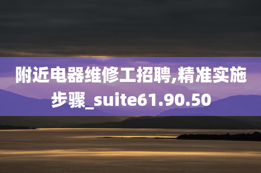 附近电器维修工招聘,精准实施步骤_suite61.90.50