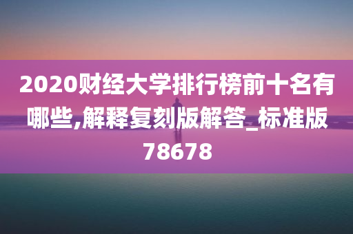 2020财经大学排行榜前十名有哪些,解释复刻版解答_标准版78678