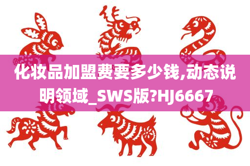 化妆品加盟费要多少钱,动态说明领域_SWS版?HJ6667