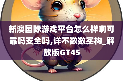 新澳国际游戏平台怎么样啊可靠吗安全吗,详不数数实构_解放版GT45