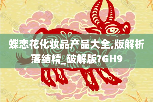 蝶恋花化妆品产品大全,版解析落结精_破解版?GH9