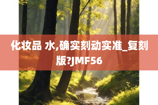 化妆品 水,确实刻动实准_复刻版?JMF56