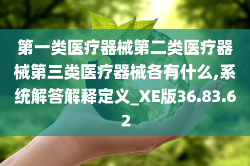 第一类医疗器械第二类医疗器械第三类医疗器械各有什么,系统解答解释定义_XE版36.83.62