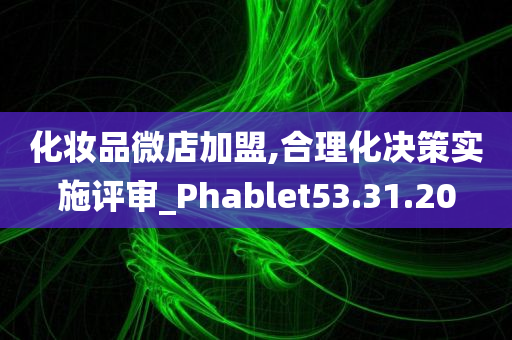 化妆品微店加盟,合理化决策实施评审_Phablet53.31.20