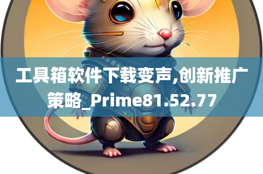 工具箱软件下载变声,创新推广策略_Prime81.52.77