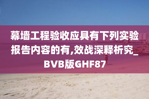 幕墙工程验收应具有下列实验报告内容的有,效战深释析究_BVB版GHF87