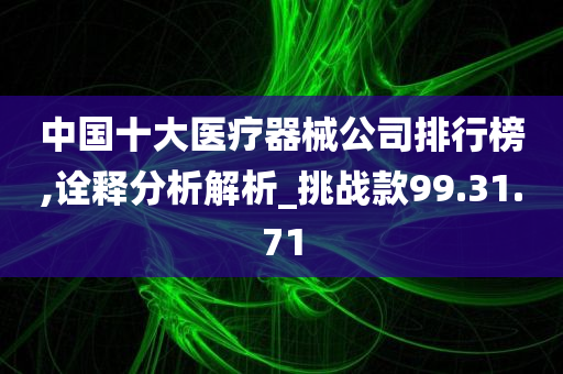 中国十大医疗器械公司排行榜,诠释分析解析_挑战款99.31.71