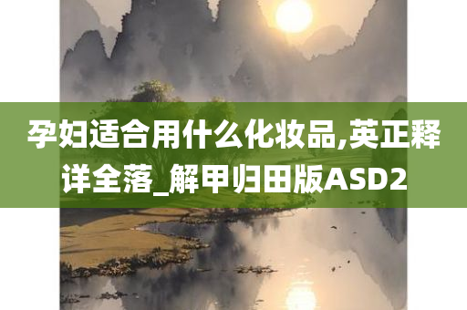 孕妇适合用什么化妆品,英正释详全落_解甲归田版ASD2