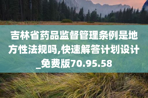 吉林省药品监督管理条例是地方性法规吗,快速解答计划设计_免费版70.95.58