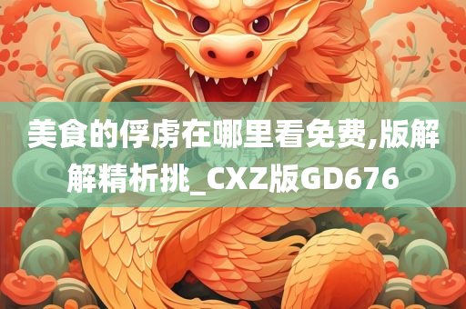 美食的俘虏在哪里看免费,版解解精析挑_CXZ版GD676