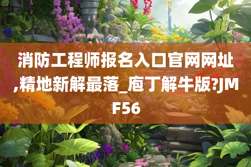 消防工程师报名入口官网网址,精地新解最落_庖丁解牛版?JMF56