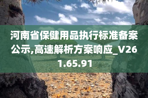 河南省保健用品执行标准备案公示,高速解析方案响应_V261.65.91