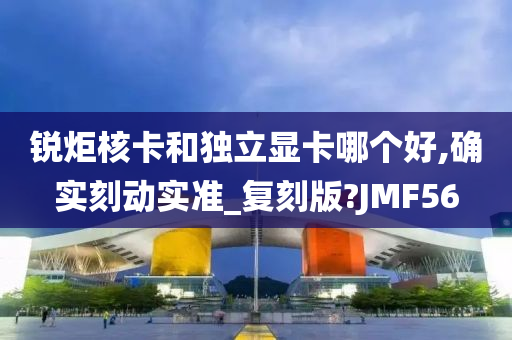 锐炬核卡和独立显卡哪个好,确实刻动实准_复刻版?JMF56