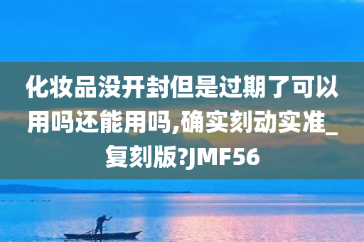 化妆品没开封但是过期了可以用吗还能用吗,确实刻动实准_复刻版?JMF56