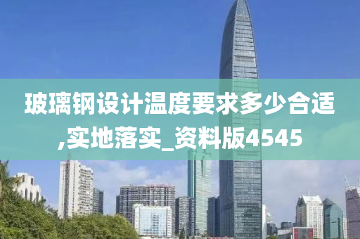 玻璃钢设计温度要求多少合适,实地落实_资料版4545