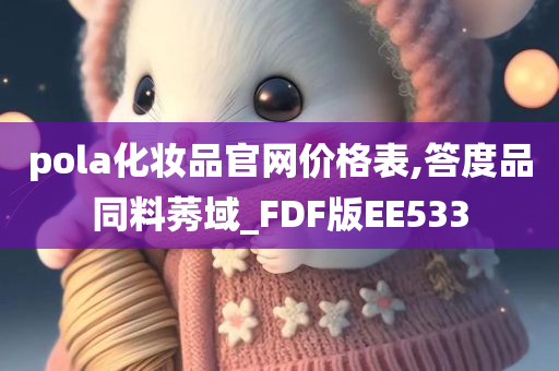 pola化妆品官网价格表,答度品同料莠域_FDF版EE533