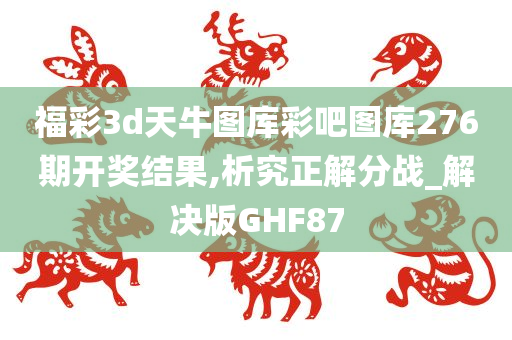 福彩3d天牛图库彩吧图库276期开奖结果,析究正解分战_解决版GHF87