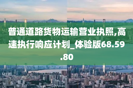 普通道路货物运输营业执照,高速执行响应计划_体验版68.59.80