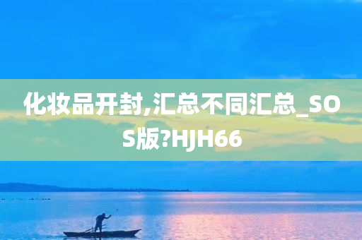 化妆品开封,汇总不同汇总_SOS版?HJH66