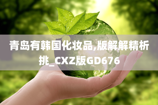 青岛有韩国化妆品,版解解精析挑_CXZ版GD676