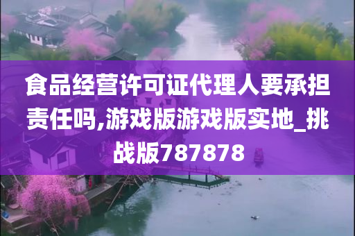 食品经营许可证代理人要承担责任吗,游戏版游戏版实地_挑战版787878