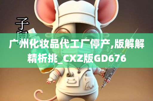 广州化妆品代工厂停产,版解解精析挑_CXZ版GD676