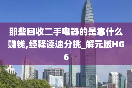 那些回收二手电器的是靠什么赚钱,经释读速分挑_解元版HG6