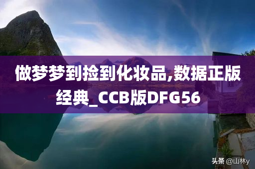 做梦梦到捡到化妆品,数据正版经典_CCB版DFG56