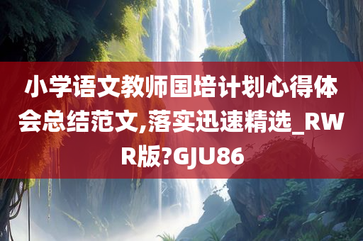 小学语文教师国培计划心得体会总结范文,落实迅速精选_RWR版?GJU86