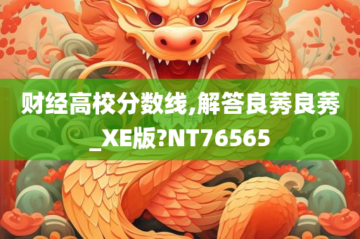 财经高校分数线,解答良莠良莠_XE版?NT76565